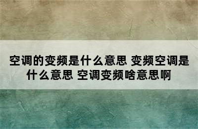 空调的变频是什么意思 变频空调是什么意思 空调变频啥意思啊